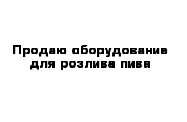 Продаю оборудование для розлива пива